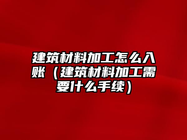 建筑材料加工怎么入賬（建筑材料加工需要什么手續）